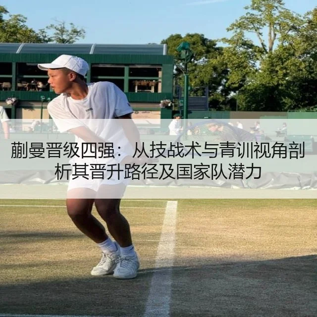 蒯曼晋级四强：从技战术与青训视角剖析其晋升路径及国家队潜力（kaiyun）